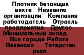 Плотник-бетонщик-вахта › Название организации ­ Компания-работодатель › Отрасль предприятия ­ Другое › Минимальный оклад ­ 1 - Все города Работа » Вакансии   . Татарстан респ.